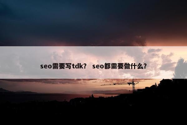 seo需要写tdk？ seo都需要做什么？