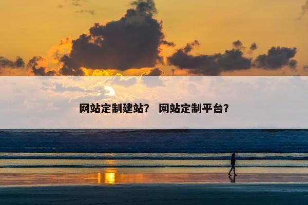 网站定制建站？ 网站定制平台？