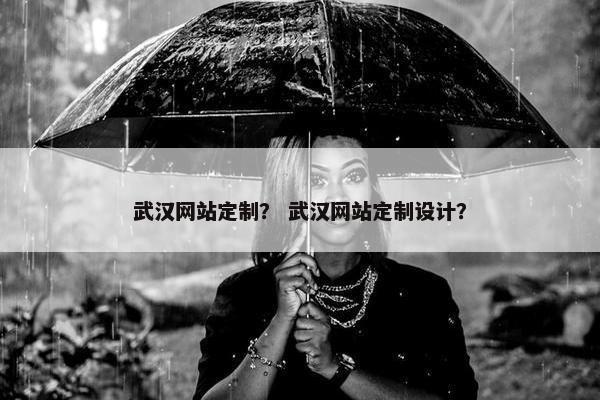 武汉网站定制？ 武汉网站定制设计？