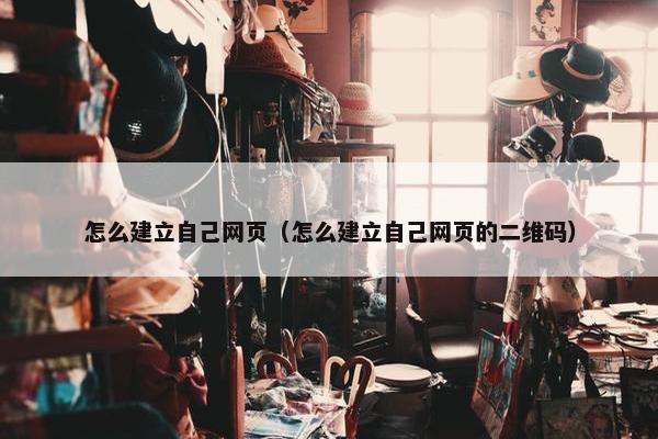 怎么建立自己网页（怎么建立自己网页的二维码）