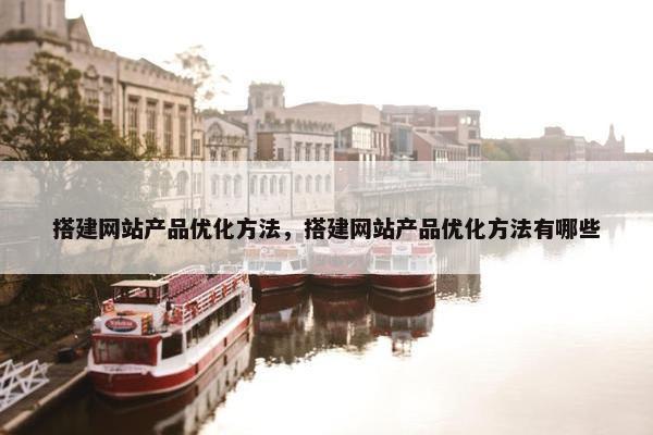 搭建网站产品优化方法，搭建网站产品优化方法有哪些
