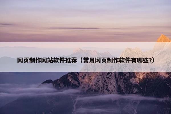 网页制作网站软件推荐（常用网页制作软件有哪些?）