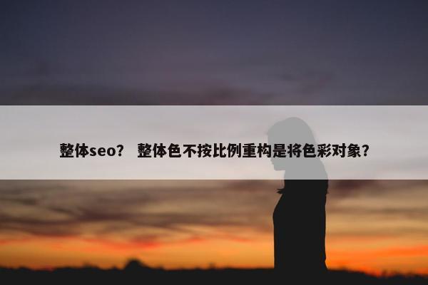 整体seo？ 整体色不按比例重构是将色彩对象？