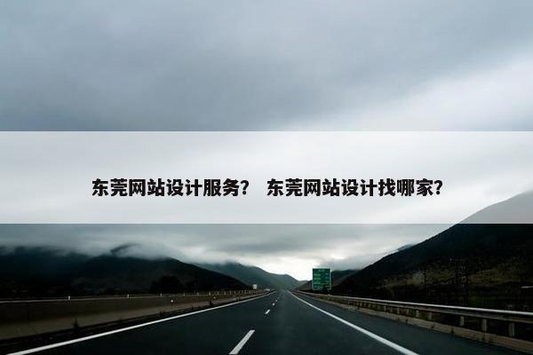 东莞网站设计服务？ 东莞网站设计找哪家？