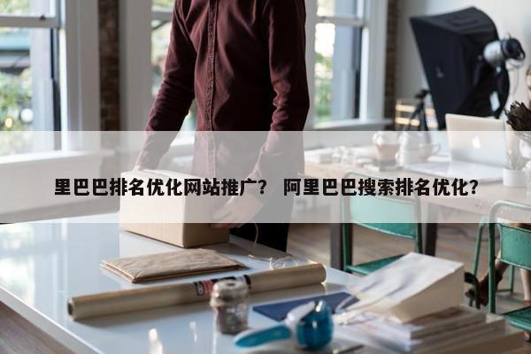 里巴巴排名优化网站推广？ 阿里巴巴搜索排名优化？