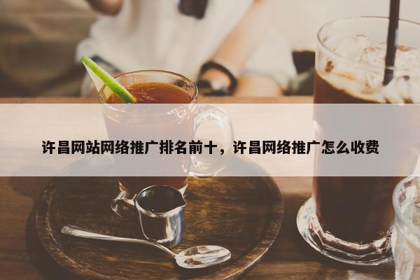 许昌网站网络推广排名前十，许昌网络推广怎么收费