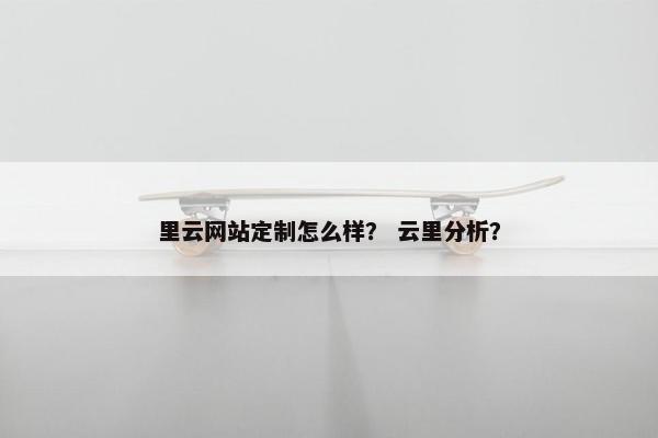 里云网站定制怎么样？ 云里分析？