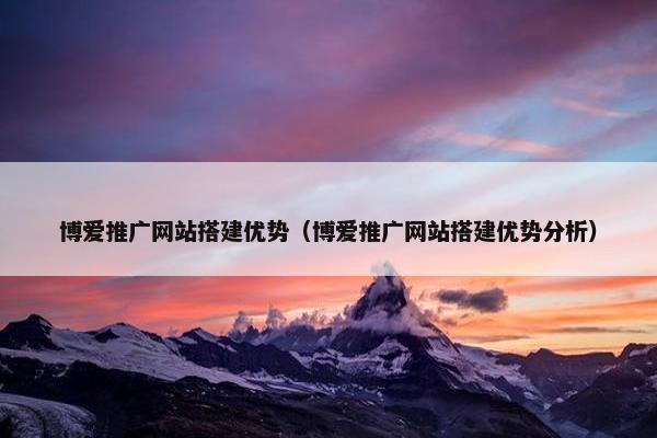 博爱推广网站搭建优势（博爱推广网站搭建优势分析）