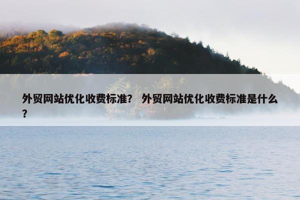 外贸网站优化收费标准？ 外贸网站优化收费标准是什么？