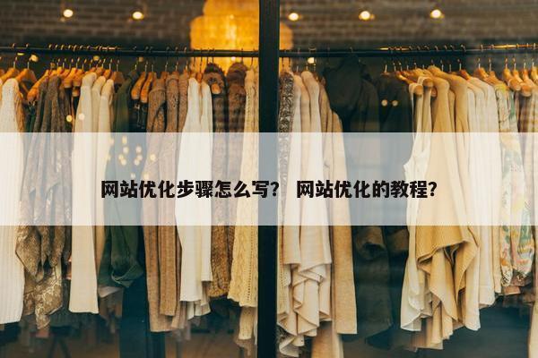 网站优化步骤怎么写？ 网站优化的教程？