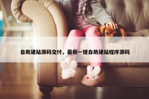 自助建站源码交付，最新一键自助建站程序源码