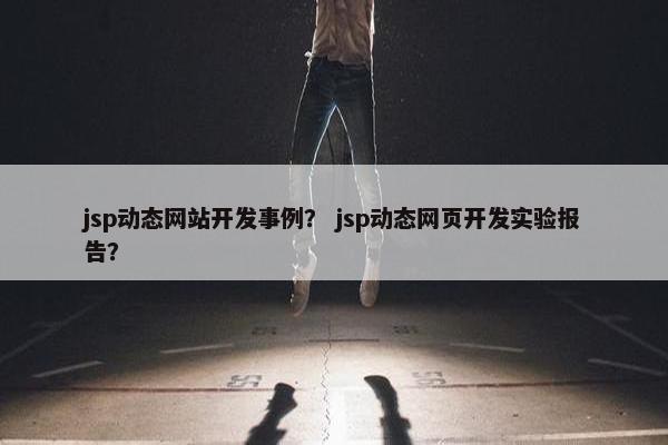 jsp动态网站开发事例？ jsp动态网页开发实验报告？