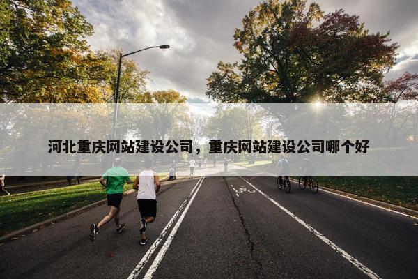 河北重庆网站建设公司，重庆网站建设公司哪个好