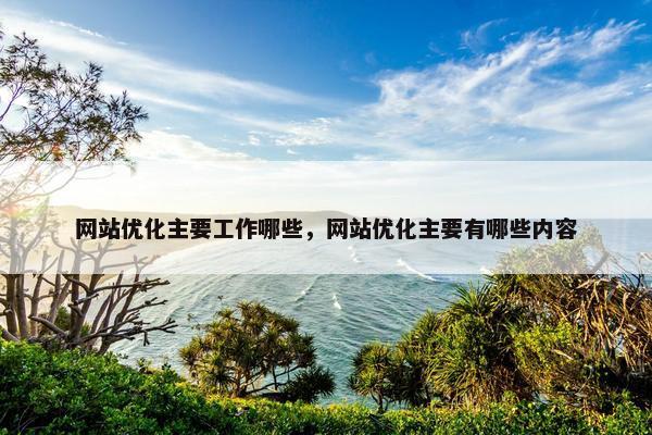 网站优化主要工作哪些，网站优化主要有哪些内容