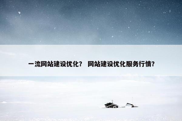 一流网站建设优化？ 网站建设优化服务行情？
