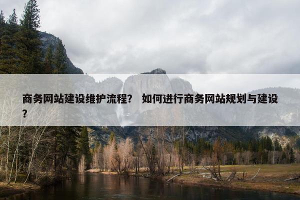 商务网站建设维护流程？ 如何进行商务网站规划与建设？