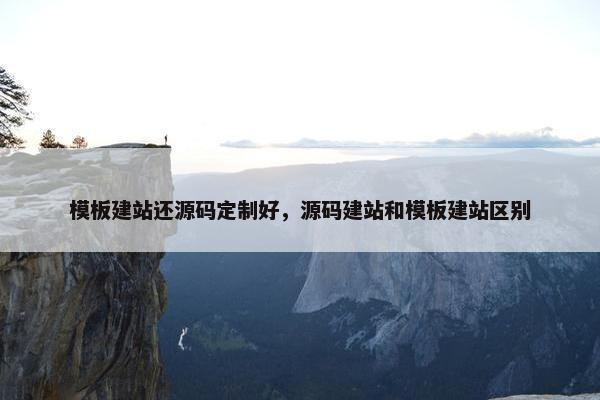 模板建站还源码定制好，源码建站和模板建站区别