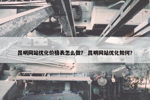 昆明网站优化价格表怎么做？ 昆明网站优化如何？