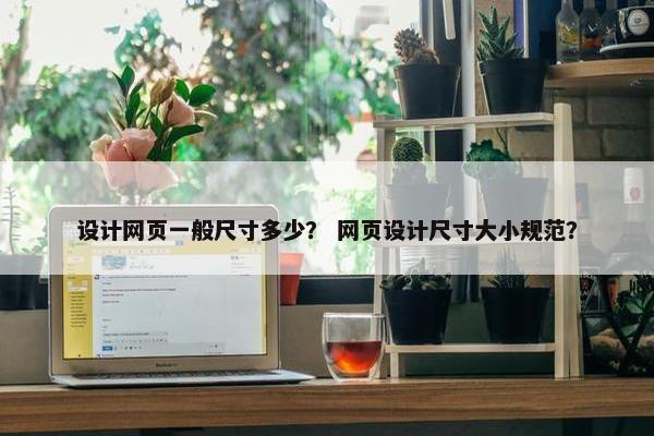 设计网页一般尺寸多少？ 网页设计尺寸大小规范？