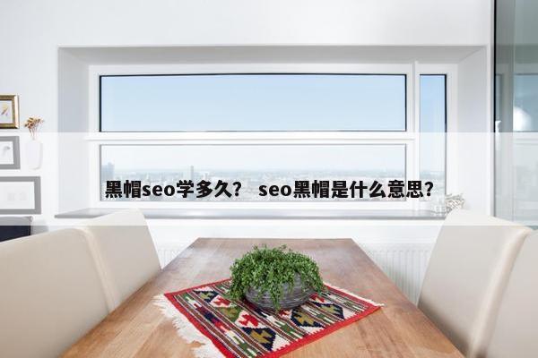 黑帽seo学多久？ seo黑帽是什么意思？