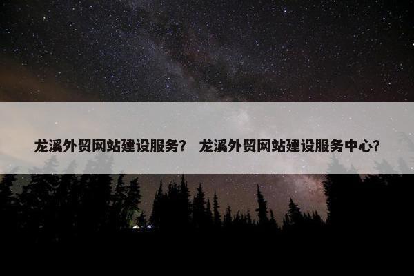 龙溪外贸网站建设服务？ 龙溪外贸网站建设服务中心？