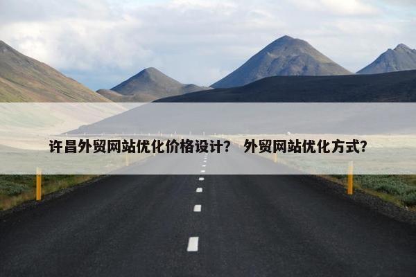 许昌外贸网站优化价格设计？ 外贸网站优化方式？