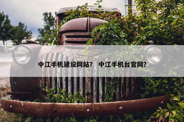 中江手机建设网站？ 中江手机台官网？
