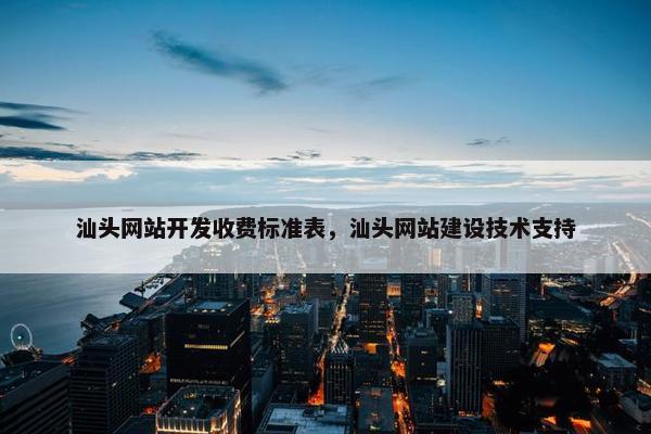 汕头网站开发收费标准表，汕头网站建设技术支持