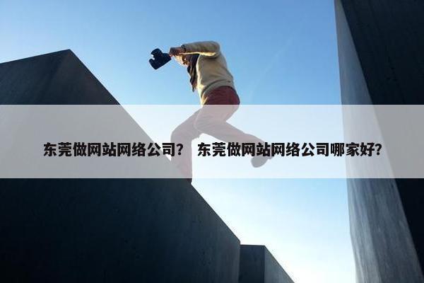 东莞做网站网络公司？ 东莞做网站网络公司哪家好？
