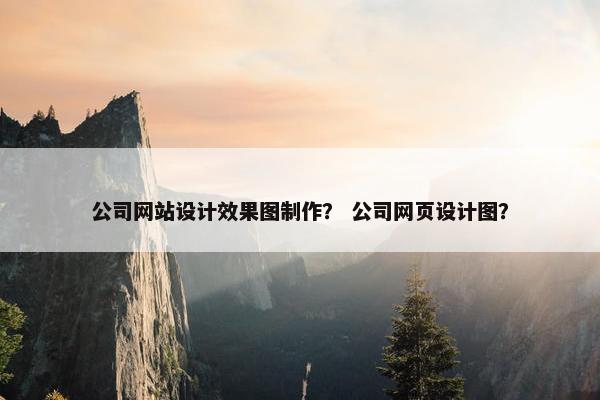 公司网站设计效果图制作？ 公司网页设计图？