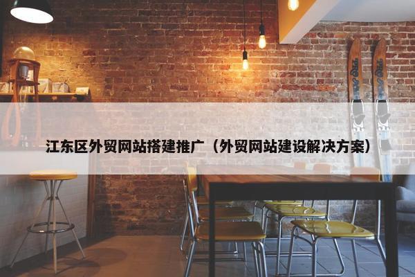 江东区外贸网站搭建推广（外贸网站建设解决方案）