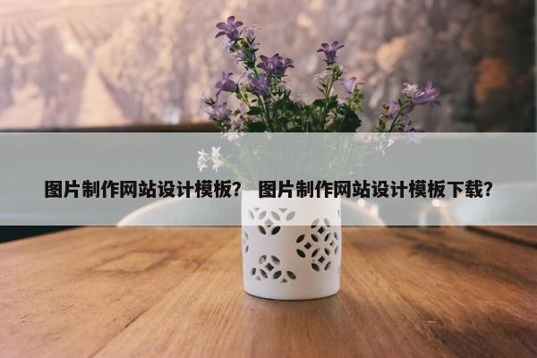 图片制作网站设计模板？ 图片制作网站设计模板下载？
