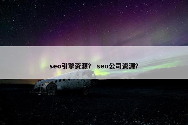 seo引擎资源？ seo公司资源？