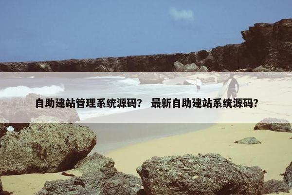 自助建站管理系统源码？ 最新自助建站系统源码？