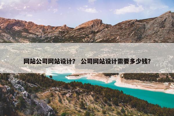 网站公司网站设计？ 公司网站设计需要多少钱？