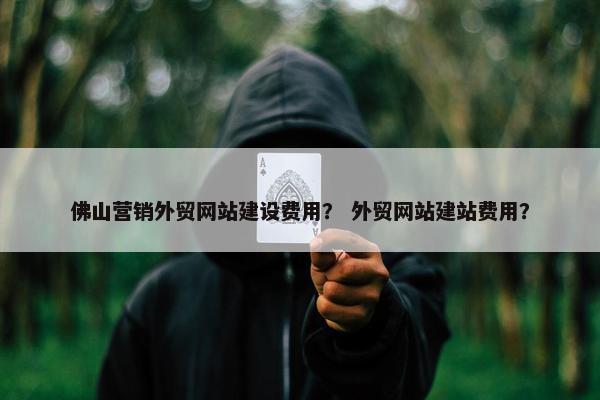 佛山营销外贸网站建设费用？ 外贸网站建站费用？