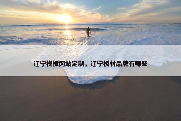 辽宁模板网站定制，辽宁板材品牌有哪些