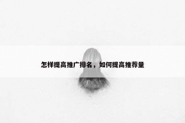怎样提高推广排名，如何提高推荐量