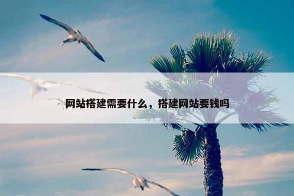 网站搭建需要什么，搭建网站要钱吗