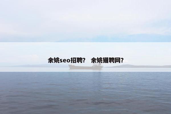 余姚seo招聘？ 余姚猎聘网？