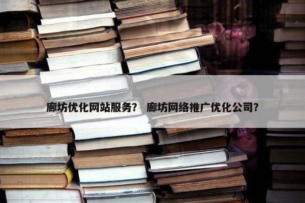 廊坊优化网站服务？ 廊坊网络推广优化公司？