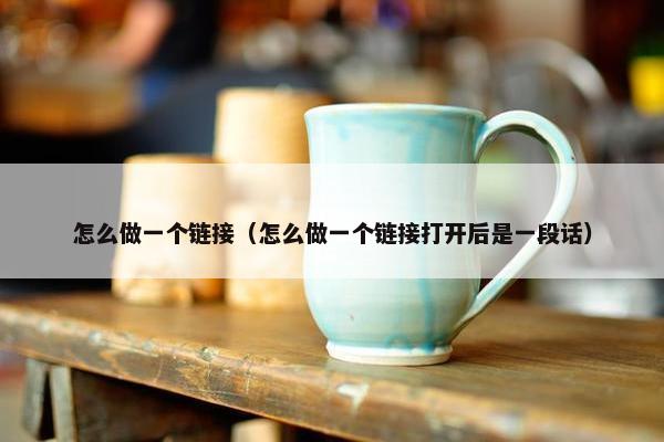 怎么做一个链接（怎么做一个链接打开后是一段话）