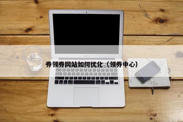 券领券网站如何优化（领券中心）
