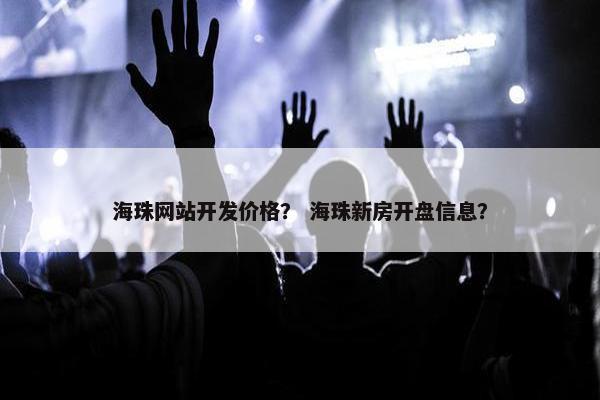 海珠网站开发价格？ 海珠新房开盘信息？