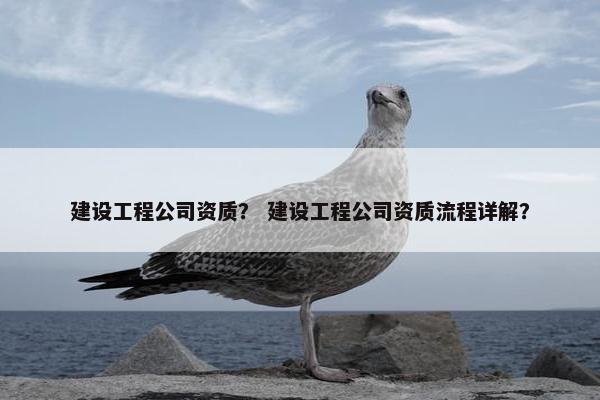 建设工程公司资质？ 建设工程公司资质流程详解？