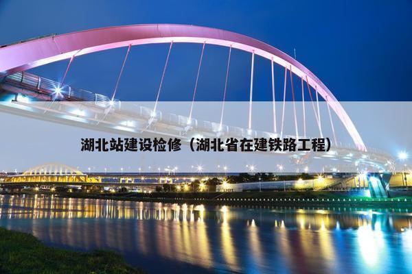 湖北站建设检修（湖北省在建铁路工程）