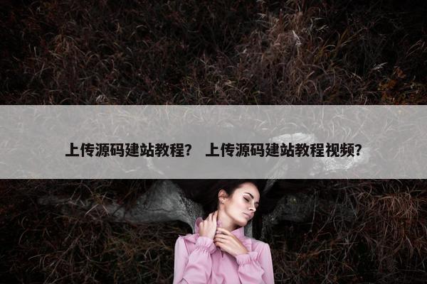 上传源码建站教程？ 上传源码建站教程视频？