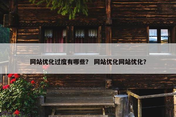网站优化过度有哪些？ 网站优化网站优化？