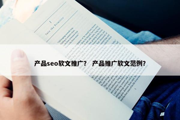 产品seo软文推广？ 产品推广软文范例？