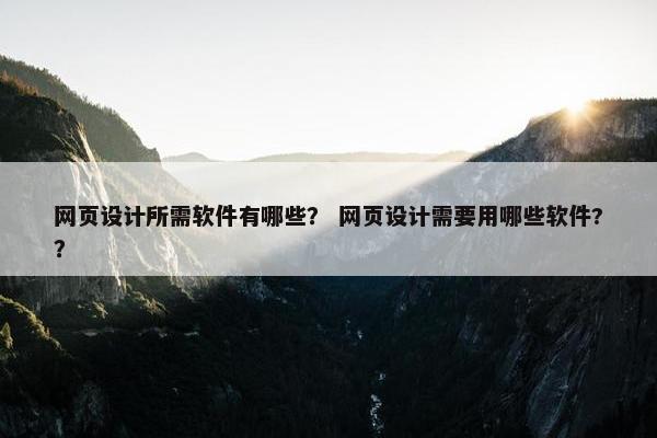 网页设计所需软件有哪些？ 网页设计需要用哪些软件?？